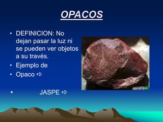 OPACOS
• DEFINICION: No
dejan pasar la luz ni
se pueden ver objetos
a su través.
• Ejemplo de
• Opaco a
• JASPE a
 