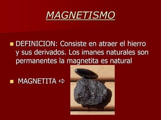 MAGNETISMO
 DEFINICION: Consiste en atraer el hierro
y sus derivados. Los imanes naturales son
permanentes la magnetita es natural
 MAGNETITA a
 
