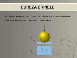 DUREZA BRINELL
Es donde se emplea como punta una bola de acero, normalmente se
utiliza para materiales poco duros o muy suaves.
 