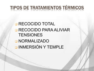 TIPOS DE TRATAMIENTOS TÉRMICOS
 RECOCIDO TOTAL
 RECOCIDO PARA ALIVIAR
TENSIONES
 NORMALIZADO
 INMERSIÓN Y TEMPLE
 