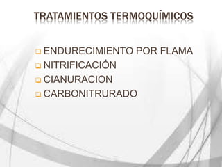 TRATAMIENTOS TERMOQUÍMICOS
 ENDURECIMIENTO POR FLAMA
 NITRIFICACIÓN
 CIANURACION
 CARBONITRURADO
 