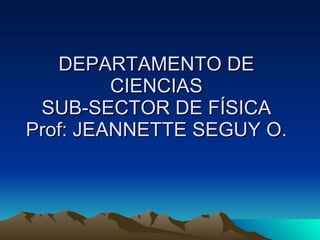 DEPARTAMENTO DE CIENCIAS SUB-SECTOR DE FÍSICA Prof: JEANNETTE SEGUY O. 