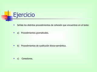 Ejercicio Señala los distintos procedimientos de cohesión que encuentres en el texto:  a)  Procedimientos gramaticales.  b)  Procedimientos de sustitución léxico-semántica.  c)  Conectores.  