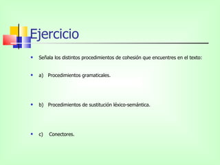Ejercicio
   Señala los distintos procedimientos de cohesión que encuentres en el texto:


   a) Procedimientos gramaticales.




   b) Procedimientos de sustitución léxico-semántica.




   c)   Conectores.
 