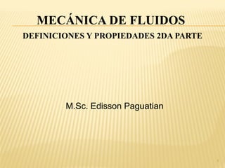 1
DEFINICIONES Y PROPIEDADES 2DA PARTE
MECÁNICA DE FLUIDOS
M.Sc. Edisson Paguatian
 