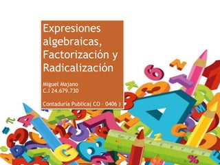 Expresiones
algebraicas,
Factorización y
Radicalización
Miguel Majano
C.I 24.679.730
Contaduría Publica( CO – 0406 )
 