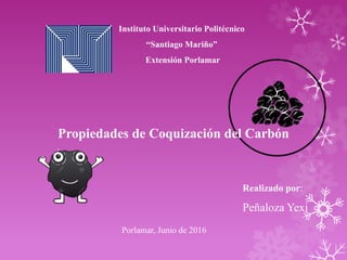 Instituto Universitario Politécnico
“Santiago Mariño”
Extensión Porlamar
Realizado por:
Peñaloza Yexi
Porlamar, Junio de 2016
Propiedades de Coquización del Carbón
 