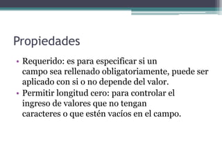 PropiedadesRequerido: es para especificar si un                         campo sea rellenado obligatoriamente, puede ser aplicado con si o no depende del valor.Permitir longitud cero: para controlar el                ingreso de valores que no tengan                             caracteres o que estén vacíos en el campo.
