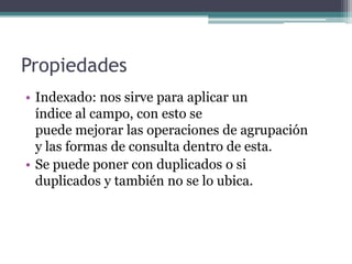 PropiedadesIndexado: nos sirve para aplicar un                      índice al campo, con esto se                                    puede mejorar las operaciones de agrupación                y las formas de consulta dentro de esta.Se puede poner con duplicados o si                   duplicados y también no se lo ubica. 