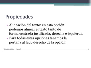 PropiedadesAlineación del texto: en esta opción                  podemos alinear el texto tanto de                          forma centrada justificada, derecha e izquierda. Para todas estas opciones tenemos la                 pestaña al lado derecho de la opción.