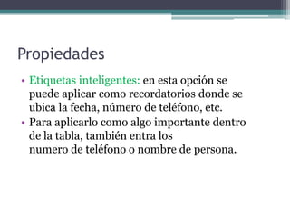 PropiedadesEtiquetas inteligentes: en esta opción se              puede aplicar como recordatorios donde se  ubica la fecha, número de teléfono, etc.    Para aplicarlo como algo importante dentro         de la tabla, también entra los                                    numero de teléfono o nombre de persona.