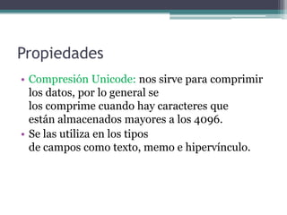 PropiedadesCompresión Unicode: nos sirve para comprimir los datos, por lo general se                                          los comprime cuando hay caracteres que           están almacenados mayores a los 4096.Se las utiliza en los tipos                                           de campos como texto, memo e hipervínculo.