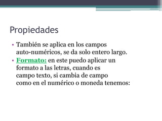 PropiedadesTambién se aplica en los campos                                auto-numéricos, se da solo entero largo.Formato:en este puedo aplicar un                         formato a las letras, cuando es                               campo texto, si cambia de campo                              como en el numérico o moneda tenemos:
