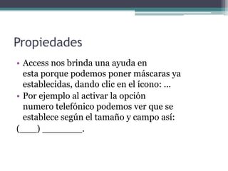 PropiedadesAccess nos brinda una ayuda en                                   esta porque podemos poner máscaras ya                establecidas, dando clic en el ícono: …Por ejemplo al activar la opción                                numero telefónico podemos ver que se          establece según el tamaño y campo así:(___) _______. 