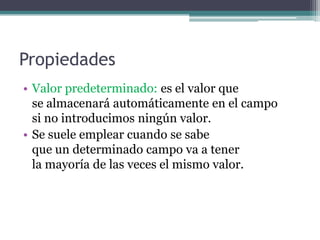 PropiedadesValor predeterminado: es el valor que                         se almacenará automáticamente en el campo             si no introducimos ningún valor. Se suele emplear cuando se sabe                          que un determinado campo va a tener                      la mayoría de las veces el mismo valor. 