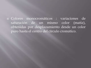  Colores monocromáticos : variaciones de
saturación de un mismo color (matiz),
obtenidas por desplazamiento desde un color
puro hasta el centro del círculo cromático.
 