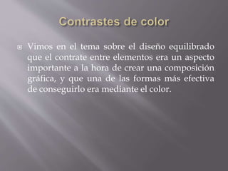  Vimos en el tema sobre el diseño equilibrado
que el contrate entre elementos era un aspecto
importante a la hora de crear una composición
gráfica, y que una de las formas más efectiva
de conseguirlo era mediante el color.
 