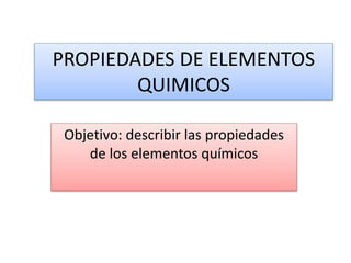 PROPIEDADES DE ELEMENTOS
QUIMICOS
Objetivo: describir las propiedades
de los elementos químicos
 
