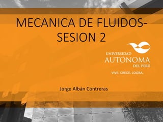 MECANICA DE FLUIDOS-
SESION 2
Jorge Albán Contreras
 