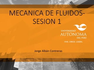 MECANICA DE FLUIDOS-
SESION 1
Jorge Albán Contreras
 