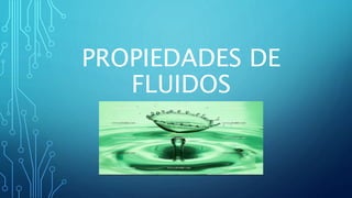 PROPIEDADES DE
FLUIDOS
 