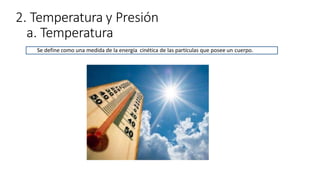 2. Temperatura y Presión
a. Temperatura
Se define como una medida de la energía cinética de las partículas que posee un cuerpo.
 