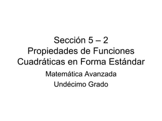 Sección 5 – 2
  Propiedades de Funciones
Cuadráticas en Forma Estándar
      Matemática Avanzada
        Undécimo Grado
 