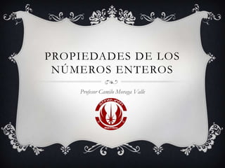 PROPIEDADES DE LOS
NÚMEROS ENTEROS
Profesor Camilo Moraga Valle
 