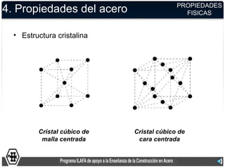 PROPIEDADES
4. Propiedades del acero                     FISICAS


  • Estructura cristalina




         Cristal cúbico de   Cristal cúbico de
          malla centrada      cara centrada
 