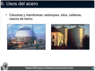 6. Usos del acero

  • Cáscaras y membranas: estanques, silos, calderas,
    cascos de barco.
 