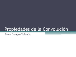 Propiedades de la Convolución
Mora Campos Yolanda
 