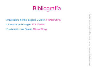 UNIVERSIDAD EL BOSQUE.- Facultad Diseño, Imagen y Comunicación.- TEORÍA I Bibliografía Arquitectura: Forma, Espacio y Orden.  Francis Ching. La sintaxis de la imagen.  D.A. Dondis. Fundamentos del Diseño.  Wicius Wong. 