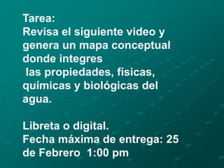 Tarea:
Revisa el siguiente video y
genera un mapa conceptual
donde integres
las propiedades, físicas,
químicas y biológicas del
agua.
Libreta o digital.
Fecha máxima de entrega: 25
de Febrero 1:00 pm
 
