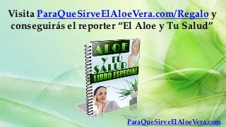 Visita ParaQueSirveElAloeVera.com/Regalo y
conseguirás el reporter “El Aloe y Tu Salud”




                         ParaQueSirveElAloeVera.com
 