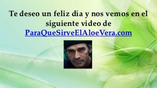 Te deseo un feliz día y nos vemos en el
          siguiente video de
    ParaQueSirveElAloeVera.com
 