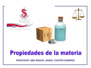 Propiedades de la materia PROFESOR: QBA MIGUEL ANGEL CASTRO RAMIREZ 