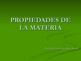PROPIEDADES DE LA MATERIA Profr. José Luciano Rodríguez Saldaña 