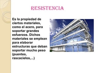 resistencia
Es la propiedad de
ciertos materiales,
como el acero, para
soportar grandes
esfuerzos. Dichos
materiales se emplean
para elaborar
estructuras que deban
soportar mucho peso
(puentes,
rascacielos,...)
 