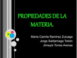 PROPIEDADES DE LA
MATERIA.
María Camila Ramírez Zuluaga
Jorge Saldarriaga Tobòn
Jirneyis Torres Arenas
 