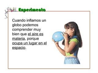 ExperimentaExperimenta
Cuando inflamos un
globo podemos
comprender muy
bien que el aire es
materia, porque
ocupa un lugar en el
espacio.
 