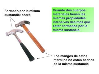 Cuando dos cuerpos
materiales tienen las
mismas propiedades
intensivas decimos que
están formados por la
misma sustancia.
Formado por la misma
sustancia: acero
Los mangos de estos
martillos no están hechos
de la misma sustancia
 
