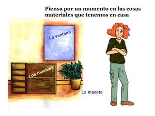 Piensa por un momento en las cosas
materiales que tenemos en casa
Los muebles
La ventana
La maceta
 