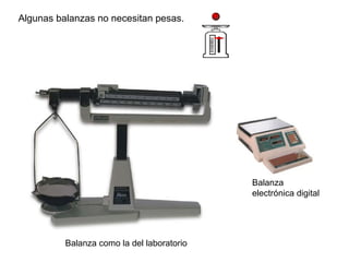 Algunas balanzas no necesitan pesas.
Balanza
electrónica digital
Balanza como la del laboratorio
 
