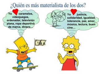 Yo caramelos,
videojuegos,
ordenador, televisión
plana, ropa deportiva
de marca, dinero…
Yo justicia,
solidaridad, igualdad,
tolerancia, paz, amor,
música, lectura, buen
cine…
 