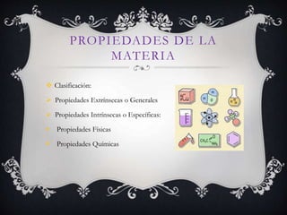 PROPIEDADES DE LA
MATERIA
 Clasificación:
 Propiedades Extrínsecas o Generales
 Propiedades Intrínsecas o Específicas:
 Propiedades Físicas
 Propiedades Químicas
 