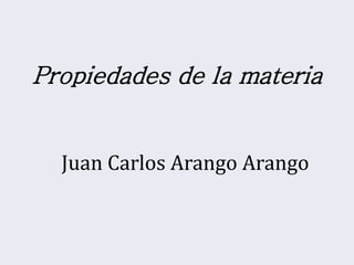 Juan Carlos Arango Arango
Propiedades de la materia
 
