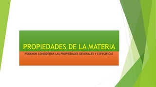 PROPIEDADES DE LA MATERIA
PODEMOS CONSIDERAR LAS PROPIEDADES GENERALES Y ESPECIFICAS
 