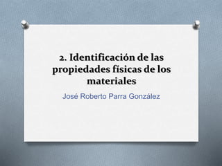 2. Identificación de las
propiedades físicas de los
materiales
José Roberto Parra González
 