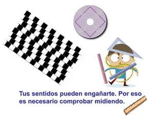 Tus sentidos pueden engañarte. Por eso
es necesario comprobar midiendo.
 