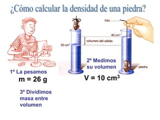 m = 26 g V = 10 cm3
1º La pesamos
2º Medimos
su volumen
3º Dividimos
masa entre
volumen
 